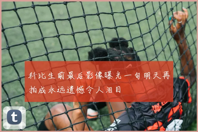 科比生前最后影像曝光一句明天再拍成永远遗憾令人泪目