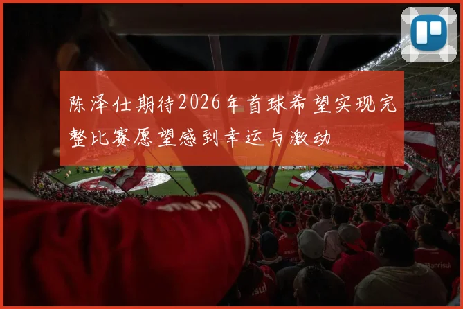 陈泽仕期待2026年首球希望实现完整比赛愿望感到幸运与激动