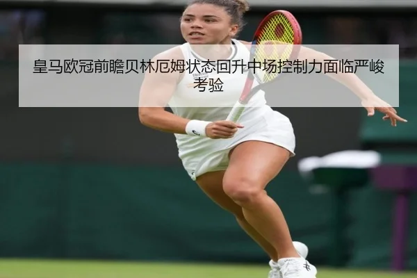 皇马欧冠前瞻贝林厄姆状态回升中场控制力面临严峻考验